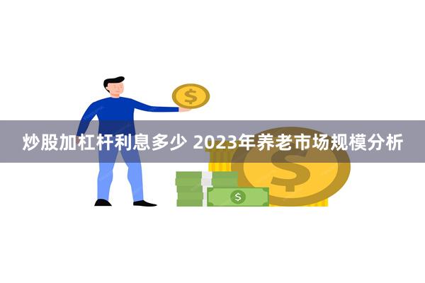 炒股加杠杆利息多少 2023年养老市场规模分析