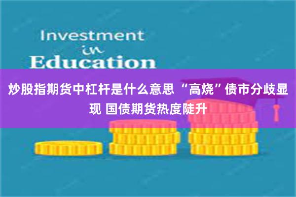 炒股指期货中杠杆是什么意思 “高烧”债市分歧显现 国债期货热度陡升