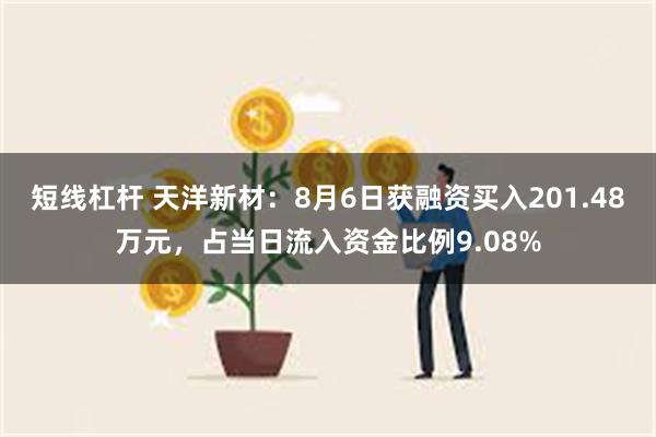 短线杠杆 天洋新材：8月6日获融资买入201.48万元，占当日流入资金比例9.08%