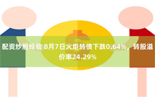 配资炒股经验 8月7日火炬转债下跌0.64%，转股溢价率24.29%