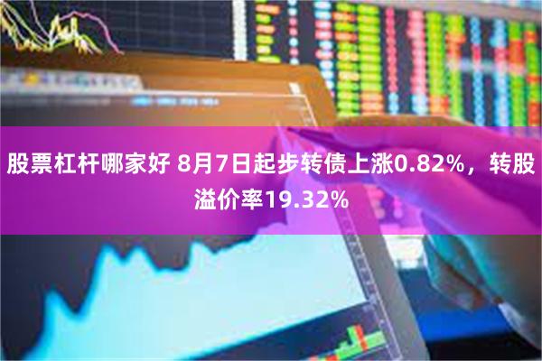 股票杠杆哪家好 8月7日起步转债上涨0.82%，转股溢价率19.32%