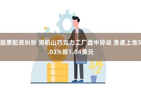 股票配资纠纷 洛矶山巧克力工厂盘中异动 急速上涨5.03%报1.84美元