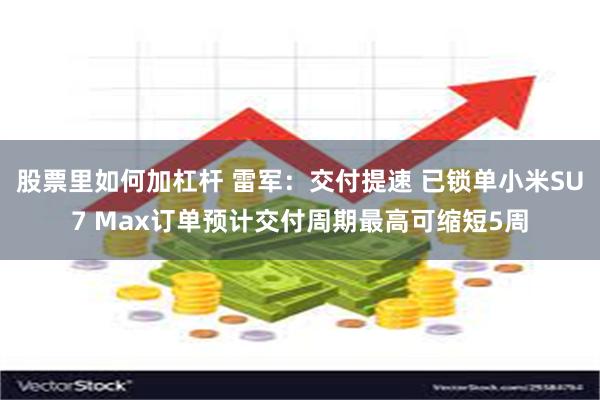 股票里如何加杠杆 雷军：交付提速 已锁单小米SU7 Max订单预计交付周期最高可缩短5周