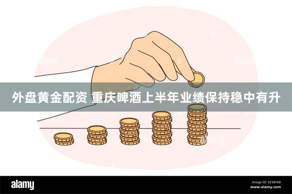 外盘黄金配资 重庆啤酒上半年业绩保持稳中有升