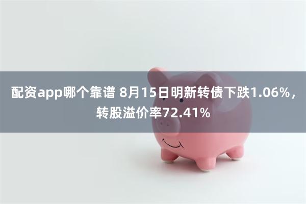 配资app哪个靠谱 8月15日明新转债下跌1.06%，转股溢价率72.41%