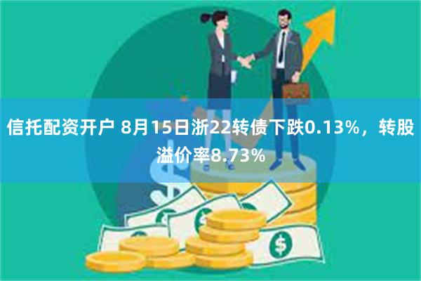 信托配资开户 8月15日浙22转债下跌0.13%，转股溢价率8.73%