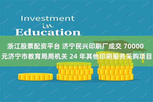 浙江股票配资平台 济宁民兴印刷厂成交 70000 元济宁市教育局局机关 24 年其他印刷服务采购项目