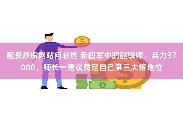 配资炒股网站问必选 新四军中的超级师，兵力37000，师长一建议奠定自己第三大将地位