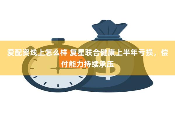 爱配资线上怎么样 复星联合健康上半年亏损，偿付能力持续承压