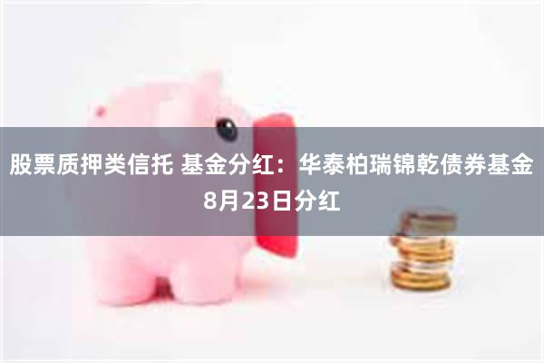 股票质押类信托 基金分红：华泰柏瑞锦乾债券基金8月23日分红