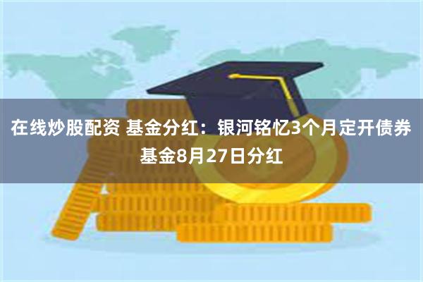 在线炒股配资 基金分红：银河铭忆3个月定开债券基金8月27日分红