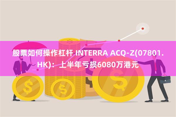 股票如何操作杠杆 INTERRA ACQ-Z(07801.HK)：上半年亏损6080万港元