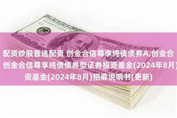 配资炒股首选配资 创金合信尊享纯债债券A,创金合信尊享纯债债券C: 创金合信尊享纯债债券型证券投资基金(2024年8月)招募说明书(更新)