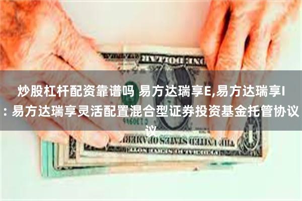 炒股杠杆配资靠谱吗 易方达瑞享E,易方达瑞享I: 易方达瑞享灵活配置混合型证券投资基金托管协议