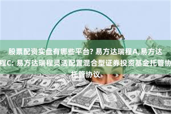 股票配资实盘有哪些平台? 易方达瑞程A,易方达瑞程C: 易方达瑞程灵活配置混合型证券投资基金托管协议