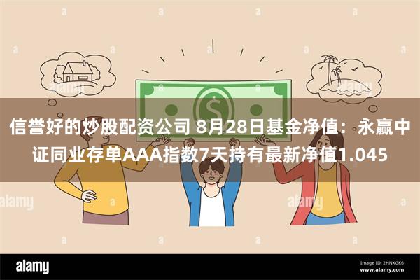 信誉好的炒股配资公司 8月28日基金净值：永赢中证同业存单AAA指数7天持有最新净值1.045