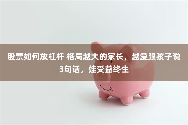 股票如何放杠杆 格局越大的家长，越爱跟孩子说3句话，娃受益终生