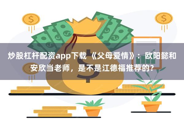 炒股杠杆配资app下载 《父母爱情》：欧阳懿和安欣当老师，是不是江德福推荐的？