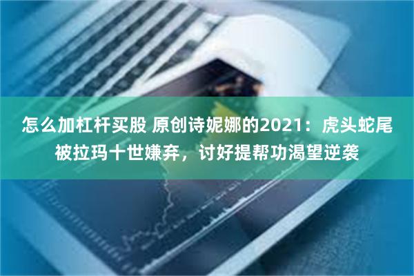 怎么加杠杆买股 原创诗妮娜的2021：虎头蛇尾被拉玛十世嫌弃，讨好提帮功渴望逆袭