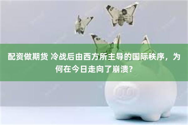 配资做期货 冷战后由西方所主导的国际秩序，为何在今日走向了崩溃？