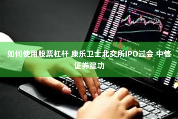 如何使用股票杠杆 康乐卫士北交所IPO过会 中信证券建功