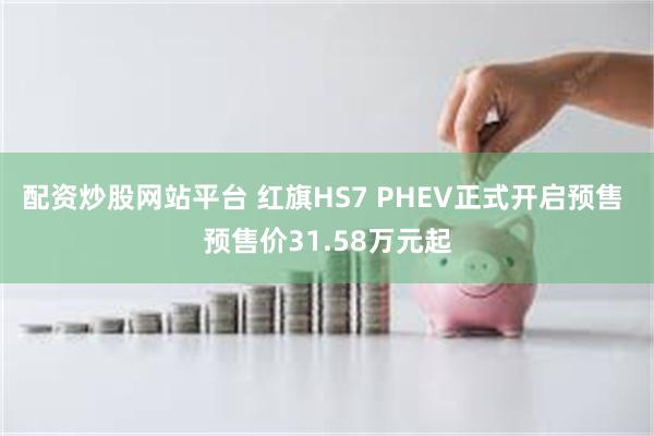 配资炒股网站平台 红旗HS7 PHEV正式开启预售 预售价31.58万元起