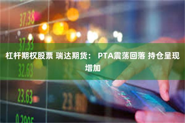 杠杆期权股票 瑞达期货： PTA震荡回落 持仓呈现增加