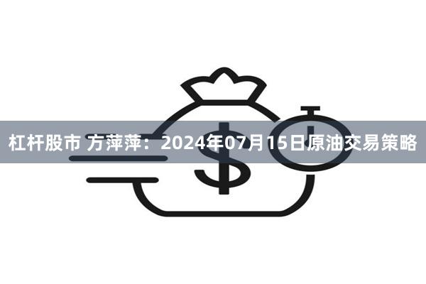 杠杆股市 方萍萍：2024年07月15日原油交易策略