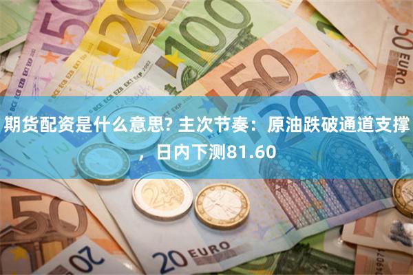 期货配资是什么意思? 主次节奏：原油跌破通道支撑，日内下测81.60