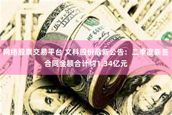 网络股票交易平台 文科股份最新公告：二季度新签合同金额合计约1.34亿元