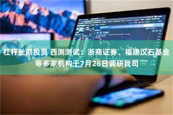 杠杆长期投资 西测测试：浙商证券、福建汉石基金等多家机构于7月26日调研我司