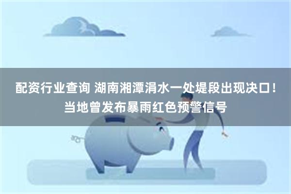 配资行业查询 湖南湘潭涓水一处堤段出现决口！当地曾发布暴雨红色预警信号