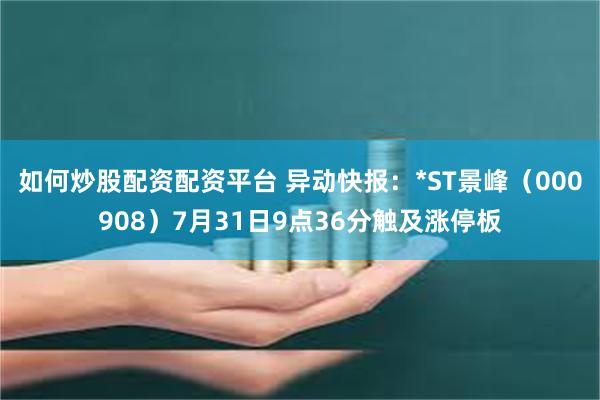 如何炒股配资配资平台 异动快报：*ST景峰（000908）7月31日9点36分触及涨停板