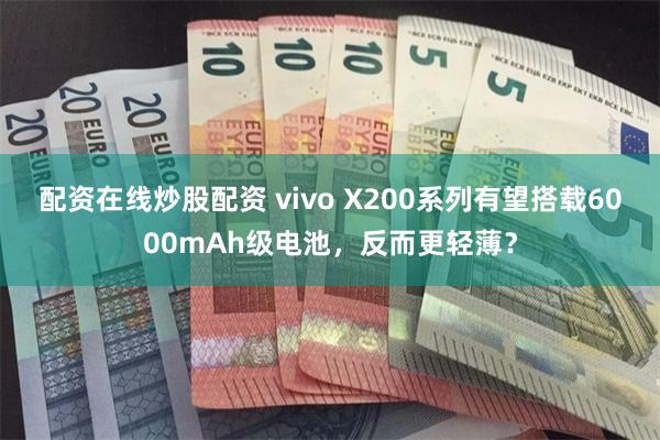 配资在线炒股配资 vivo X200系列有望搭载6000mAh级电池，反而更轻薄？