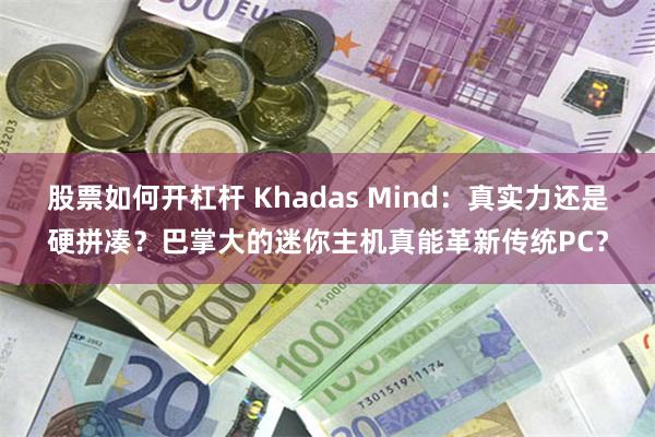 股票如何开杠杆 Khadas Mind：真实力还是硬拼凑？巴掌大的迷你主机真能革新传统PC？