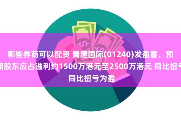 哪些券商可以配资 青建国际(01240)发盈喜，预计中期股东应占溢利约1500万港元至2500万港元 同比扭亏为盈