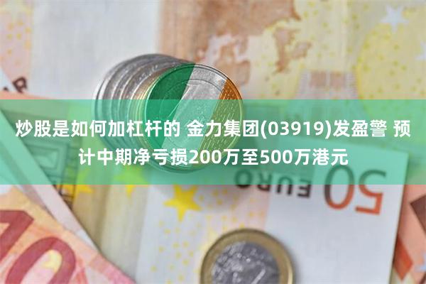 炒股是如何加杠杆的 金力集团(03919)发盈警 预计中期净亏损200万至500万港元