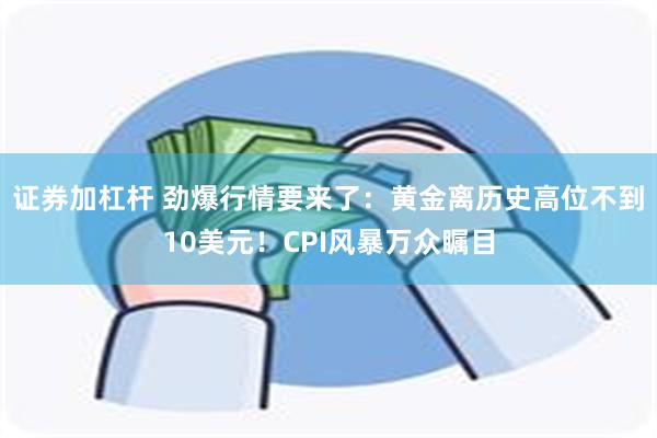 证券加杠杆 劲爆行情要来了：黄金离历史高位不到10美元！CPI风暴万众瞩目