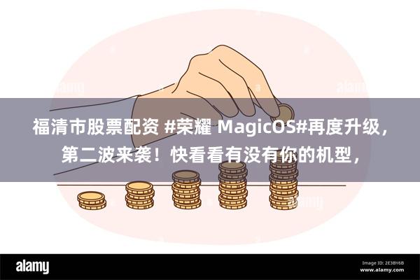 福清市股票配资 #荣耀 MagicOS#再度升级，第二波来袭！快看看有没有你的机型，