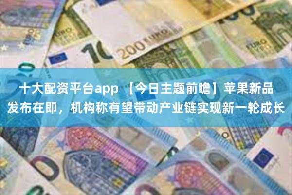 十大配资平台app 【今日主题前瞻】苹果新品发布在即，机构称有望带动产业链实现新一轮成长