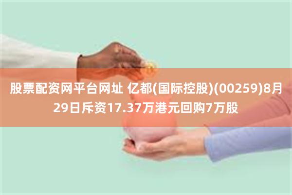 股票配资网平台网址 亿都(国际控股)(00259)8月29日斥资17.37万港元回购7万股