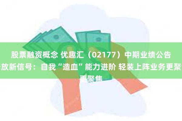 股票融资概念 优趣汇（02177）中期业绩公告释放新信号：自我“造血”能力进阶 轻装上阵业务更聚焦