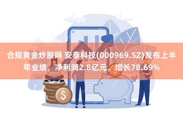 合规黄金炒股网 安泰科技(000969.SZ)发布上半年业绩，净利润2.8亿元，增长78.69%