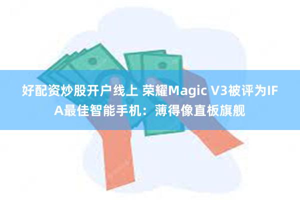 好配资炒股开户线上 荣耀Magic V3被评为IFA最佳智能手机：薄得像直板旗舰