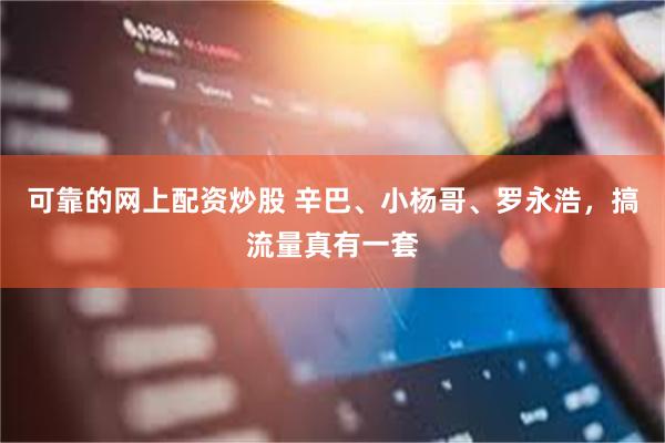 可靠的网上配资炒股 辛巴、小杨哥、罗永浩，搞流量真有一套