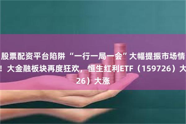 股票配资平台陷阱 “一行一局一会”大幅提振市场情绪！大金融板块再度狂欢，恒生红利ETF（159726）大涨