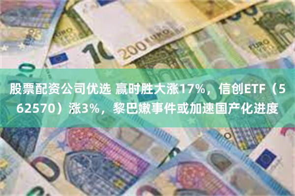 股票配资公司优选 赢时胜大涨17%，信创ETF（562570）涨3%，黎巴嫩事件或加速国产化进度