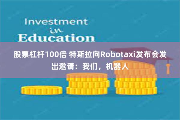 股票杠杆100倍 特斯拉向Robotaxi发布会发出邀请：我们，机器人