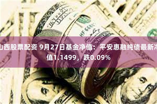 山西股票配资 9月27日基金净值：平安惠融纯债最新净值1.1499，跌0.09%