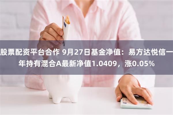 股票配资平台合作 9月27日基金净值：易方达悦信一年持有混合A最新净值1.0409，涨0.05%